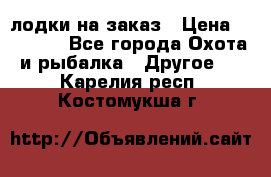 лодки на заказ › Цена ­ 15 000 - Все города Охота и рыбалка » Другое   . Карелия респ.,Костомукша г.